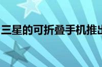三星的可折叠手机推出具有出色的外观和功能