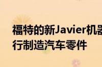 福特的新Javier机器人可以操作3D打印机自行制造汽车零件