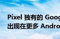 Pixel 独有的 Google Home 功能很快就会出现在更多 Android 设备上