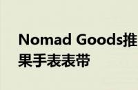 Nomad Goods推出售价199美元的铝制苹果手表表带
