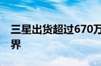 三星出货超过670万台Galaxy5G设备推向世界