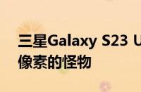 三星Galaxy S23 Ultra相机将是一个200兆像素的怪物