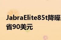 JabraElite85t降噪耳塞可享受39%的折扣节省90美元