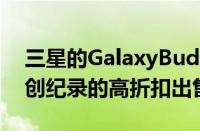 三星的GalaxyBudsPro和GalaxyBuds+以创纪录的高折扣出售