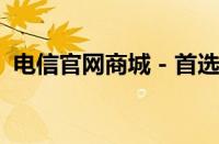 电信官网商城 - 首选的通信产品和服务平台