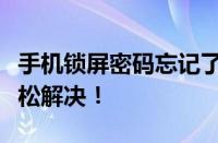 手机锁屏密码忘记了怎么办？解锁教程帮你轻松解决！