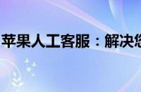 苹果人工客服：解决您的问题，提供贴心服务