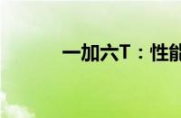 一加六T：性能怪兽，体验革新