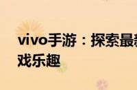 vivo手游：探索最新游戏世界，体验极致游戏乐趣