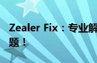 Zealer Fix：专业解决方案，解决您的所有问题！