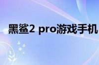 黑鲨2 pro游戏手机：性能升级与体验革新