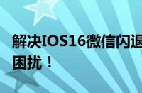 解决IOS16微信闪退问题，轻松应对微信使用困扰！