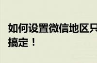 如何设置微信地区只显示中国？简单几步轻松搞定！