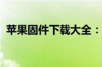 苹果固件下载大全：教程、链接及注意事项