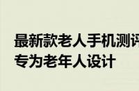 最新款老人手机测评：功能齐全，操作简便，专为老年人设计
