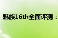魅族16th全面评测：性能、设计与使用体验