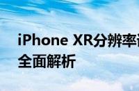 iPhone XR分辨率详解：画质与视觉体验的全面解析