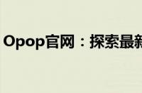 Opop官网：探索最新科技与时尚融合的产品