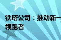 铁塔公司：推动新一代通信技术革新与发展的领跑者