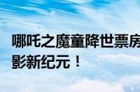 哪吒之魔童降世票房狂潮席卷全国，创动画电影新纪元！
